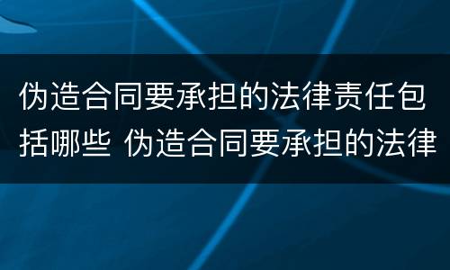 伪造合同要承担的法律责任包括哪些 伪造合同要承担的法律责任包括哪些