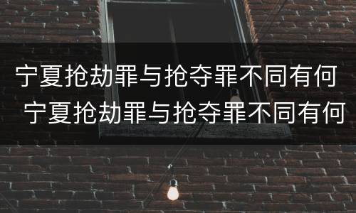 宁夏抢劫罪与抢夺罪不同有何 宁夏抢劫罪与抢夺罪不同有何区别