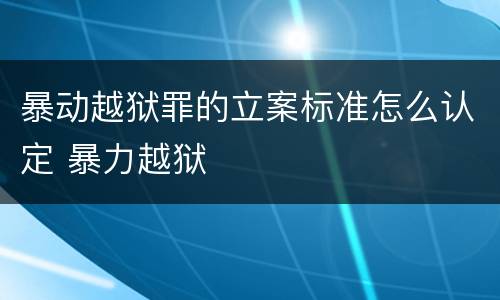 暴动越狱罪的立案标准怎么认定 暴力越狱