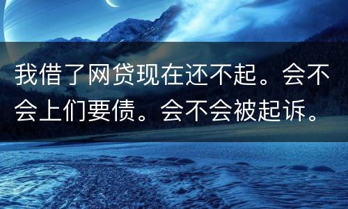我借了网贷现在还不起。会不会上们要债。会不会被起诉。