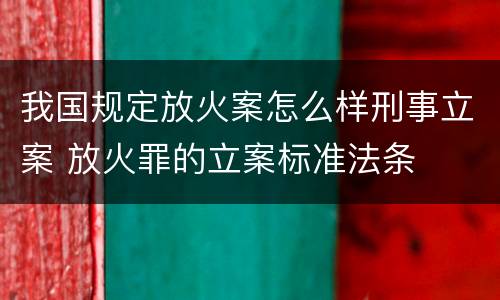 我国规定放火案怎么样刑事立案 放火罪的立案标准法条