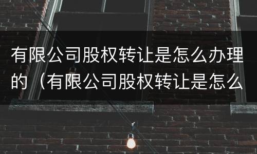 有限公司股权转让是怎么办理的（有限公司股权转让是怎么办理的呢）