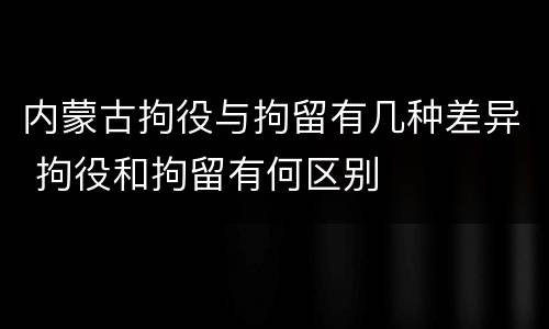 内蒙古拘役与拘留有几种差异 拘役和拘留有何区别