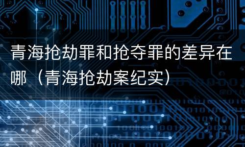 青海抢劫罪和抢夺罪的差异在哪（青海抢劫案纪实）