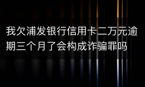 我欠浦发银行信用卡二万元逾期三个月了会构成诈骗罪吗