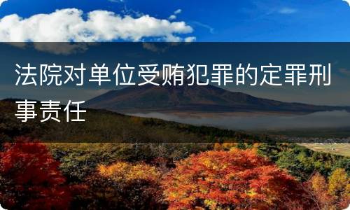 法院对单位受贿犯罪的定罪刑事责任