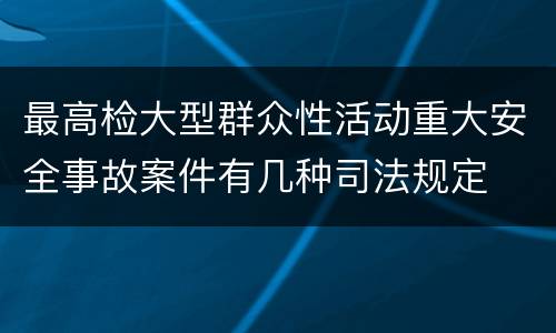 最高检大型群众性活动重大安全事故案件有几种司法规定