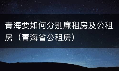 青海要如何分别廉租房及公租房（青海省公租房）
