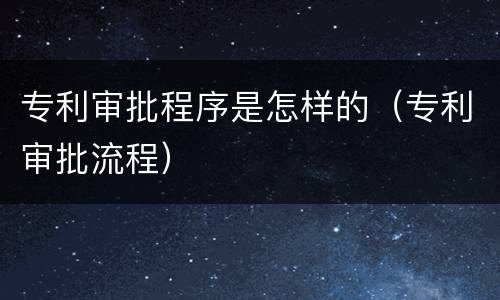 专利审批程序是怎样的（专利审批流程）