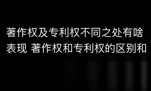著作权及专利权不同之处有啥表现 著作权和专利权的区别和联系