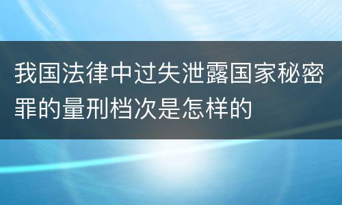 我国法律中过失泄露国家秘密罪的量刑档次是怎样的