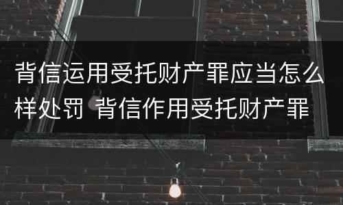 背信运用受托财产罪应当怎么样处罚 背信作用受托财产罪