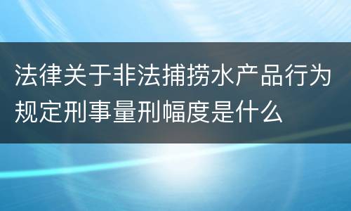 法律关于非法捕捞水产品行为规定刑事量刑幅度是什么