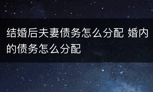 结婚后夫妻债务怎么分配 婚内的债务怎么分配