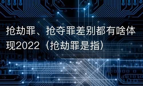 抢劫罪、抢夺罪差别都有啥体现2022（抢劫罪是指）