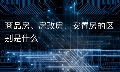 商品房、房改房、安置房的区别是什么