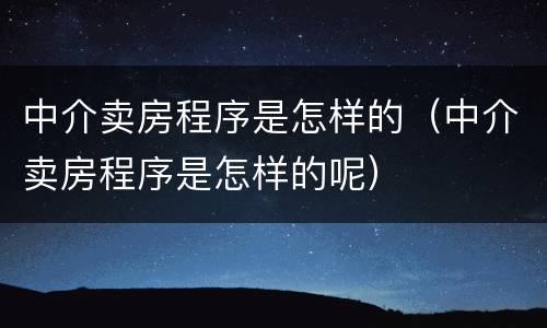 中介卖房程序是怎样的（中介卖房程序是怎样的呢）