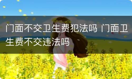 门面不交卫生费犯法吗 门面卫生费不交违法吗