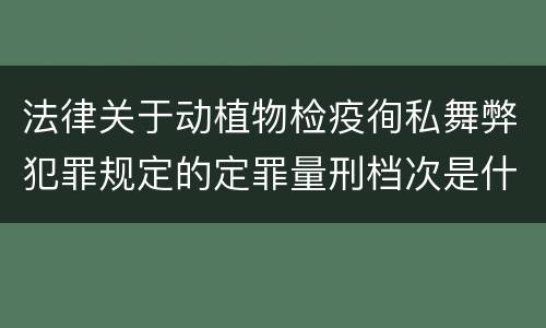 法律关于动植物检疫徇私舞弊犯罪规定的定罪量刑档次是什么
