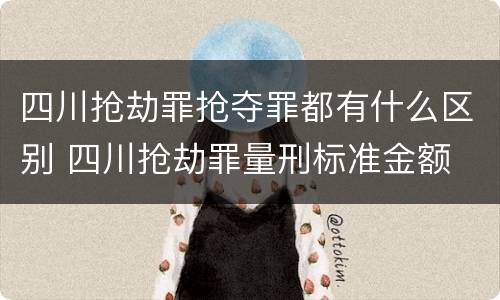 四川抢劫罪抢夺罪都有什么区别 四川抢劫罪量刑标准金额