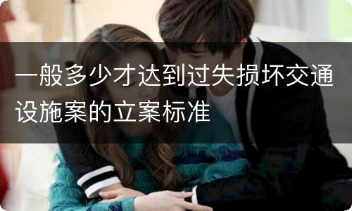 一般多少才达到过失损坏交通设施案的立案标准