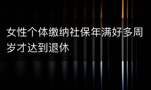 女性个体缴纳社保年满好多周岁才达到退休