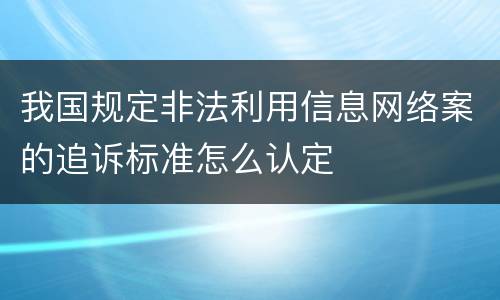 我国规定非法利用信息网络案的追诉标准怎么认定