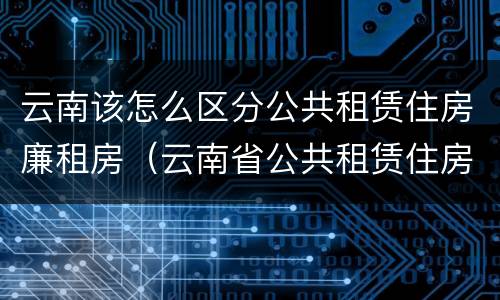 云南该怎么区分公共租赁住房廉租房（云南省公共租赁住房）