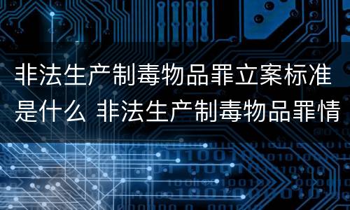 非法生产制毒物品罪立案标准是什么 非法生产制毒物品罪情节特别严重