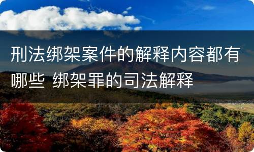 刑法绑架案件的解释内容都有哪些 绑架罪的司法解释