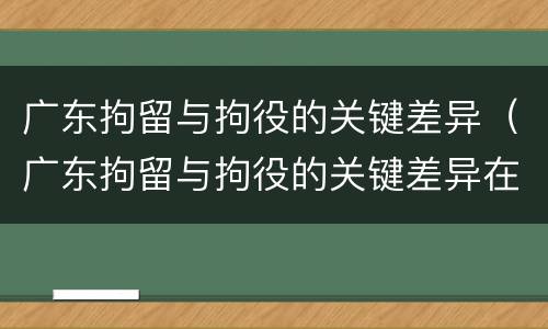 广东拘留与拘役的关键差异（广东拘留与拘役的关键差异在哪）