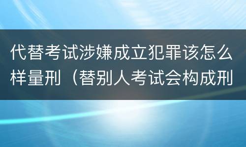 代替考试涉嫌成立犯罪该怎么样量刑（替别人考试会构成刑事犯罪吗）