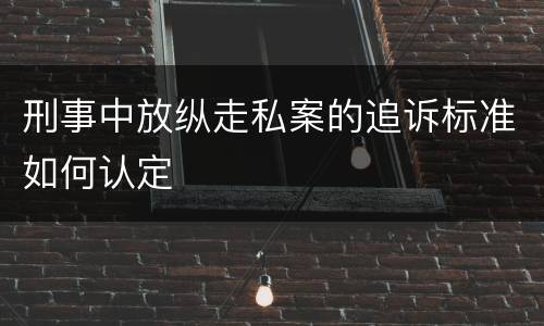 刑事中放纵走私案的追诉标准如何认定