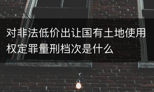 对非法低价出让国有土地使用权定罪量刑档次是什么