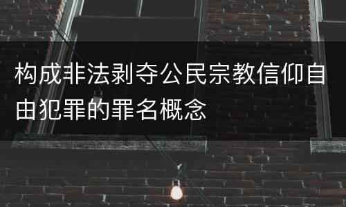 构成非法剥夺公民宗教信仰自由犯罪的罪名概念