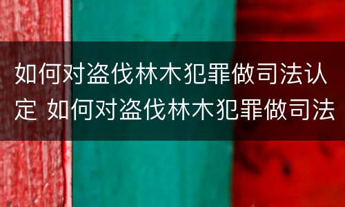 如何对盗伐林木犯罪做司法认定 如何对盗伐林木犯罪做司法认定