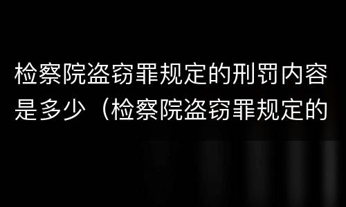 检察院盗窃罪规定的刑罚内容是多少（检察院盗窃罪规定的刑罚内容是多少年）
