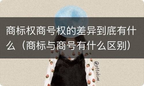 商标权商号权的差异到底有什么（商标与商号有什么区别）