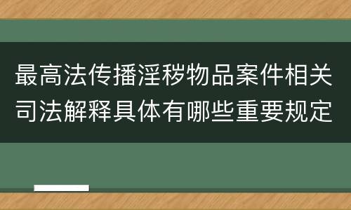 最高法传播淫秽物品案件相关司法解释具体有哪些重要规定