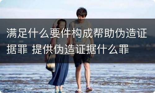 满足什么要件构成帮助伪造证据罪 提供伪造证据什么罪