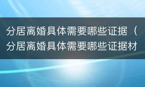 分居离婚具体需要哪些证据（分居离婚具体需要哪些证据材料）