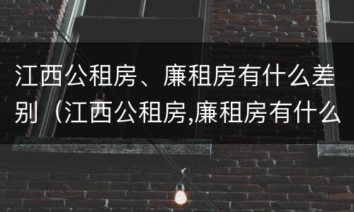 江西公租房、廉租房有什么差别（江西公租房,廉租房有什么差别吗）