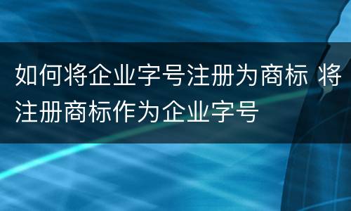 如何将企业字号注册为商标 将注册商标作为企业字号
