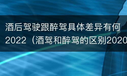 酒后驾驶跟醉驾具体差异有何2022（酒驾和醉驾的区别2020年）