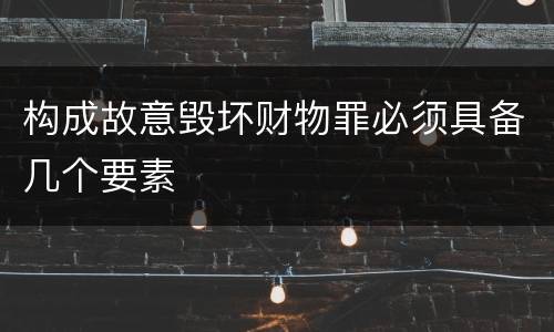 构成故意毁坏财物罪必须具备几个要素