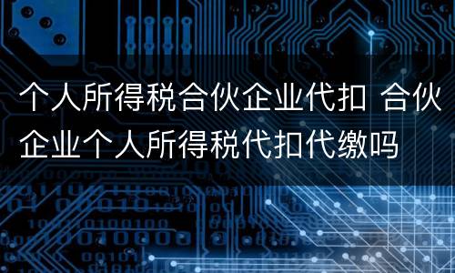 个人所得税合伙企业代扣 合伙企业个人所得税代扣代缴吗