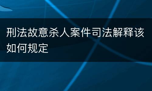 刑法故意杀人案件司法解释该如何规定