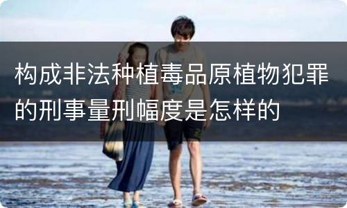 构成非法种植毒品原植物犯罪的刑事量刑幅度是怎样的
