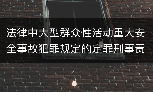 法律中大型群众性活动重大安全事故犯罪规定的定罪刑事责任