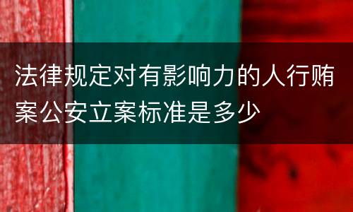法律规定对有影响力的人行贿案公安立案标准是多少